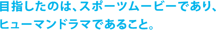 目指したのは、スポーツムービーであり、ヒューマンドラマであること。