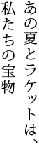 あの夏とラケットは、私たちの一生の宝物